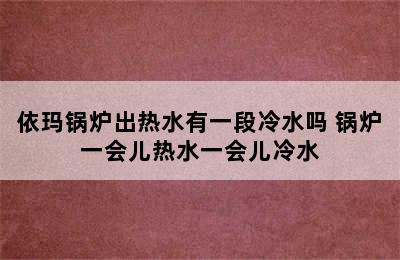 依玛锅炉出热水有一段冷水吗 锅炉一会儿热水一会儿冷水